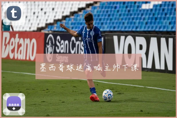 墨西哥球迷高喊主帅下课